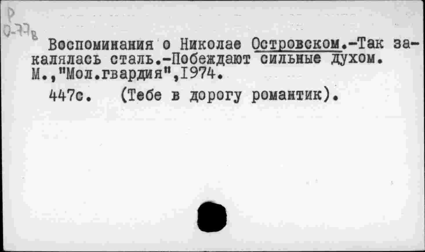 ﻿р	......	:	::
0’^ и
Воспоминания о Николае Островском»-Так закалялась сталь.-Побеждают сильные духом. М.,"Мол.гвардия",1974.
447с. (Тебе в дорогу романтик).